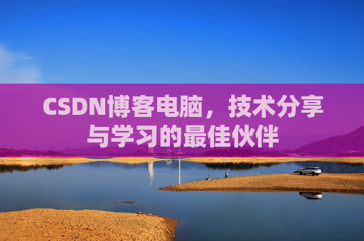 CSDN博客电脑,技术分享与学习的最佳伙伴 CSDN博客电脑,技术分享与学习的最佳伙伴